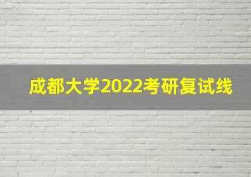 成都大学2022考研复试线