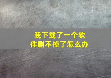 我下载了一个软件删不掉了怎么办