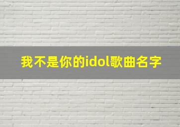 我不是你的idol歌曲名字