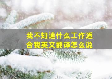 我不知道什么工作适合我英文翻译怎么说