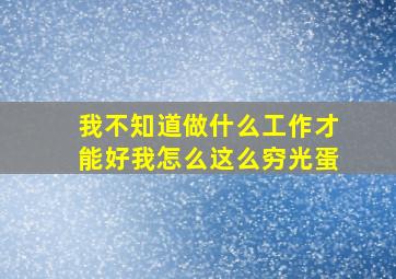 我不知道做什么工作才能好我怎么这么穷光蛋