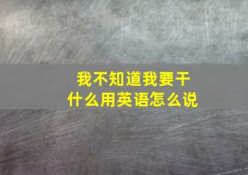 我不知道我要干什么用英语怎么说