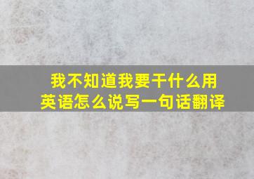 我不知道我要干什么用英语怎么说写一句话翻译