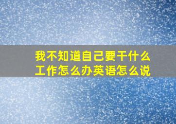 我不知道自己要干什么工作怎么办英语怎么说