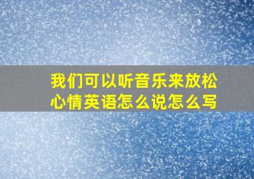 我们可以听音乐来放松心情英语怎么说怎么写