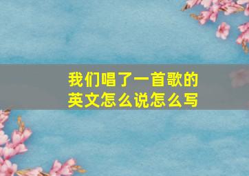 我们唱了一首歌的英文怎么说怎么写