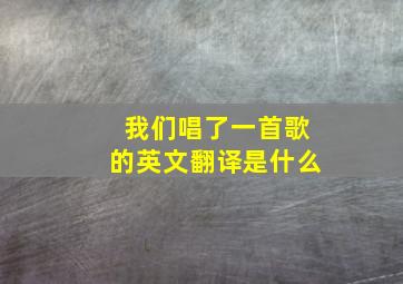 我们唱了一首歌的英文翻译是什么