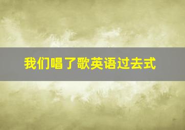 我们唱了歌英语过去式