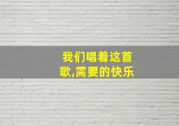 我们唱着这首歌,需要的快乐