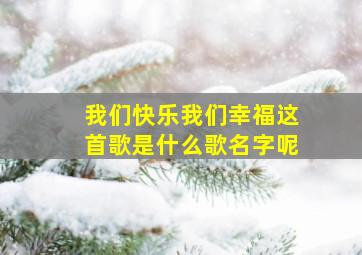 我们快乐我们幸福这首歌是什么歌名字呢