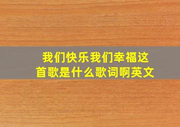 我们快乐我们幸福这首歌是什么歌词啊英文