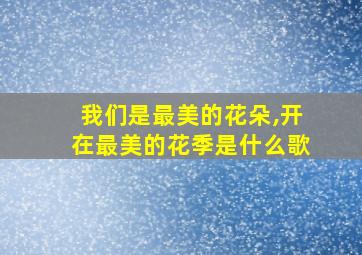 我们是最美的花朵,开在最美的花季是什么歌