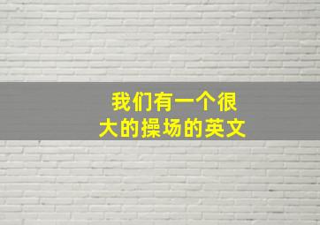 我们有一个很大的操场的英文