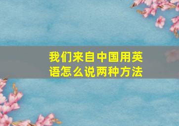 我们来自中国用英语怎么说两种方法