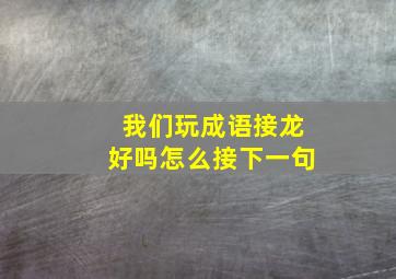 我们玩成语接龙好吗怎么接下一句