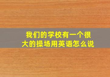 我们的学校有一个很大的操场用英语怎么说