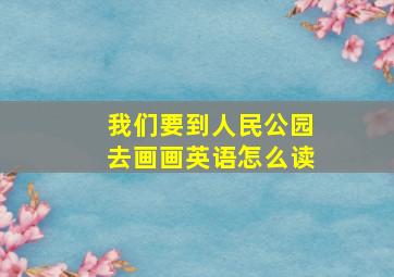 我们要到人民公园去画画英语怎么读