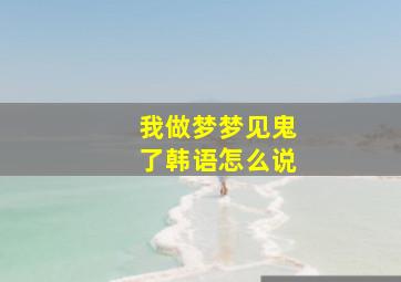 我做梦梦见鬼了韩语怎么说