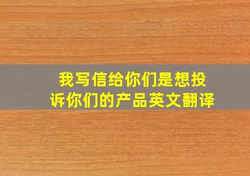 我写信给你们是想投诉你们的产品英文翻译