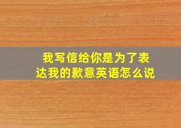 我写信给你是为了表达我的歉意英语怎么说