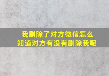 我删除了对方微信怎么知道对方有没有删除我呢