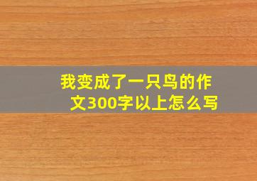 我变成了一只鸟的作文300字以上怎么写