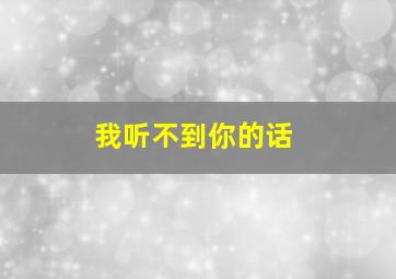 我听不到你的话