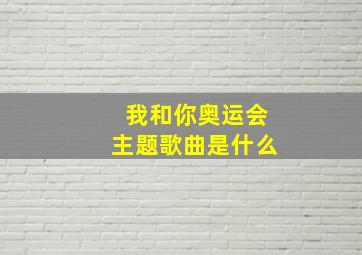 我和你奥运会主题歌曲是什么