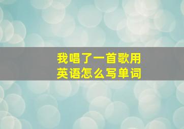 我唱了一首歌用英语怎么写单词