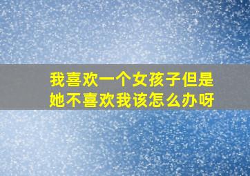 我喜欢一个女孩子但是她不喜欢我该怎么办呀