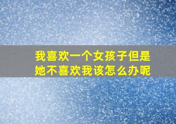 我喜欢一个女孩子但是她不喜欢我该怎么办呢