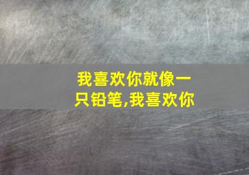 我喜欢你就像一只铅笔,我喜欢你