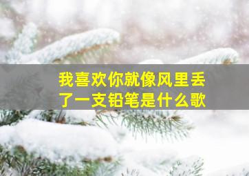 我喜欢你就像风里丢了一支铅笔是什么歌