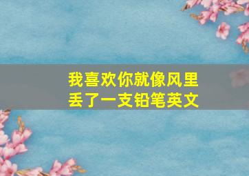 我喜欢你就像风里丢了一支铅笔英文