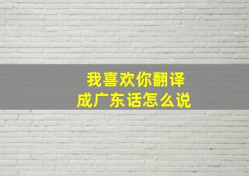 我喜欢你翻译成广东话怎么说