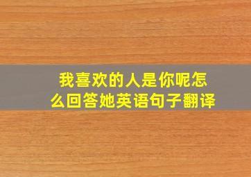 我喜欢的人是你呢怎么回答她英语句子翻译