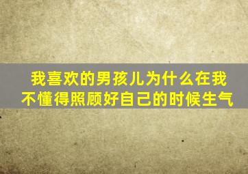 我喜欢的男孩儿为什么在我不懂得照顾好自己的时候生气