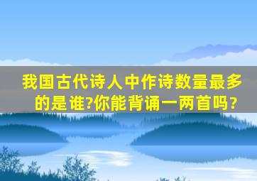 我国古代诗人中作诗数量最多的是谁?你能背诵一两首吗?