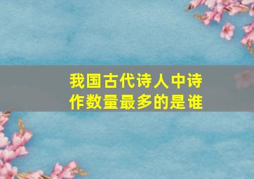 我国古代诗人中诗作数量最多的是谁