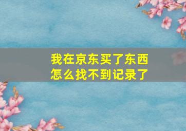 我在京东买了东西怎么找不到记录了