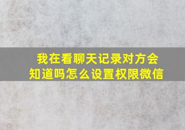 我在看聊天记录对方会知道吗怎么设置权限微信