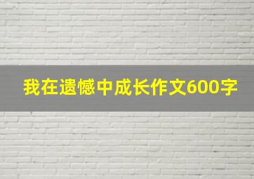 我在遗憾中成长作文600字