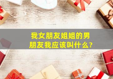 我女朋友姐姐的男朋友我应该叫什么?