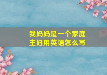 我妈妈是一个家庭主妇用英语怎么写