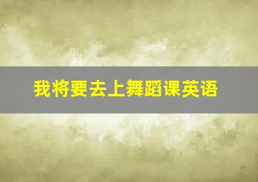 我将要去上舞蹈课英语