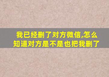 我已经删了对方微信,怎么知道对方是不是也把我删了