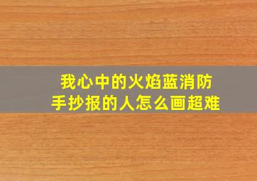 我心中的火焰蓝消防手抄报的人怎么画超难