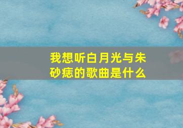 我想听白月光与朱砂痣的歌曲是什么