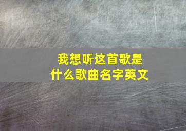 我想听这首歌是什么歌曲名字英文