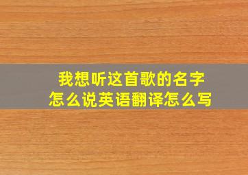 我想听这首歌的名字怎么说英语翻译怎么写